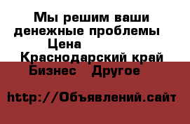 Мы решим ваши денежные проблемы › Цена ­ 10 000 - Краснодарский край Бизнес » Другое   